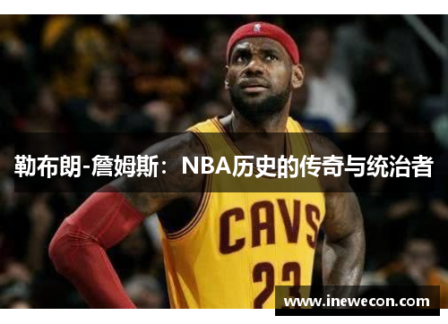 勒布朗-詹姆斯：NBA历史的传奇与统治者